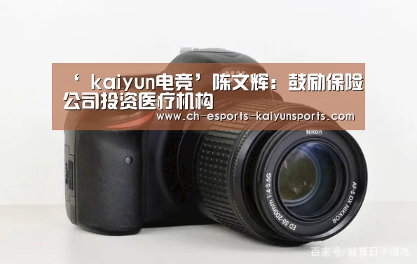 ‘ kaiyun电竞’陈文辉:鼓励保险公司投资医疗机构(图2) 开云电竞平台