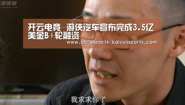 开云电竞-游侠汽车宣布完成3.5亿美金B+轮融资(图1) kaiyun电竞